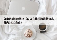 白山网站seo优化（白山在线招聘最新信息更夫2020白山）
